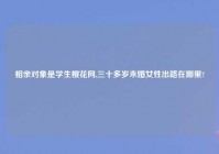 相亲对象是学生樱花网,三十多岁未婚女性出路在哪里?