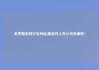 免费婚恋网交友网站,婚恋的上市公司有哪些?