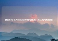 什么时候高考2021,2021年高考哪几门算在高考总成绩?