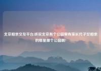 北京相亲交友平台,听说北京有个公园里有家长代子女相亲的那是哪个公园啊?