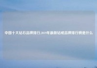 中国十大钻石品牌排行,2019年最新钻戒品牌排行榜是什么