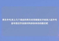 男生外号,班上几个调皮的男生经常根据名字给别人起外号逗号他们作业做对吗你快来劝劝她们吧