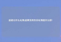 送老公什么礼物,送男生的生日礼物选什么好?