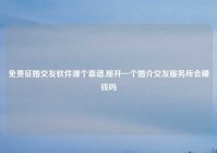 免费征婚交友软件哪个靠谱,那开一个婚介交友服务所会赚钱吗