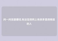 问一问答题赚钱,有没觉得网上有很多蠢得明显的人