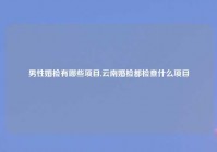 男性婚检有哪些项目,云南婚检都检查什么项目