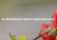 厦门婚纱照哪里拍,厦门有哪些可以拍摄空中婚纱照的地方