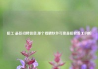 招工 最新招聘信息,那个招聘软件可靠是招收普工的的