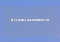 女士征婚手机号,中年离异妇女怎样征婚