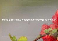 威海信息港人才网招聘,沿海城市那个城市比较容易找工作?