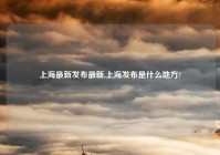 上海最新发布最新,上海发布是什么地方?