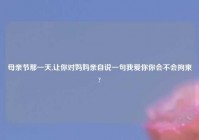 母亲节那一天,让你对妈妈亲自说一句我爱你你会不会拘束?