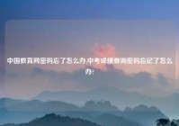 中国教育网密码忘了怎么办,中考成绩查询密码忘记了怎么办?