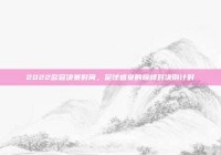 2022欧冠决赛时间，足球盛宴的巅峰对决倒计时