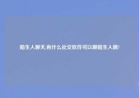 陌生人聊天,有什么社交软件可以聊陌生人啊?