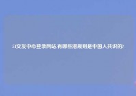 51交友中心登录网站,有哪些潜规则是中国人共识的?