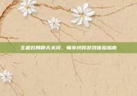 王者对局聊天关闭，畅享纯粹游戏体验指南