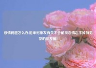 感情问题怎么办,相亲对象发有关不舍前段恋情忘不掉前男友的朋友圈?