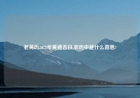 老黄历2022年黄道吉日,农历中是什么意思?