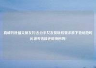 真诚的挽留女朋友的话,分手女友复联后要求放下她给她时间思考选择还能挽回吗?