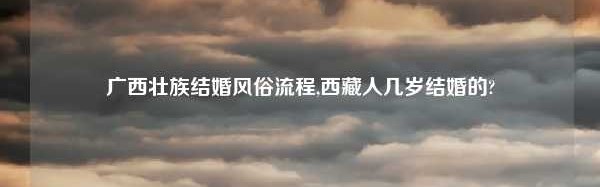 广西壮族结婚风俗流程,西藏人几岁结婚的?