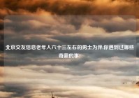 北京交友信息老年人六十三左右的男士为伴,你遇到过哪些奇葩的事?