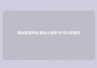 潮汕结婚风俗,潮汕人相差3岁可以结婚吗