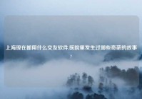 上海现在都用什么交友软件,医院里发生过哪些奇葩的故事?