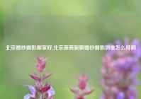 北京婚纱摄影哪家好,北京薇薇新娘婚纱摄影到底怎么样啊