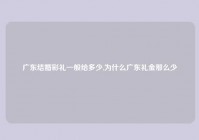 广东结婚彩礼一般给多少,为什么广东礼金那么少