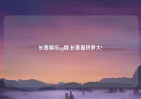 长春娱乐qq群,长春面积多大?