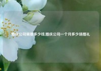 婚庆公司需要多少钱,婚庆公司一个月多少场婚礼