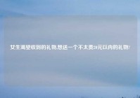 女生渴望收到的礼物,想送一个不太贵20元以内的礼物?