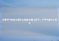 处暑节气的含义是什么意思,处暑之后下一个节气是什么节气