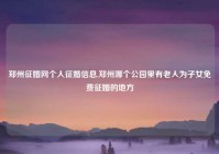 郑州征婚网个人征婚信息,郑州哪个公园里有老人为子女免费征婚的地方