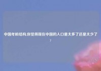 中国年龄结构,你觉得现在中国的人口是太多了还是太少了?