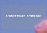 军人征婚,传说中的满蒙第一美人叶赫老女是谁?