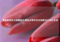 漂亮老年女人征婚照片,两性关系中女生到底可不可以主动?