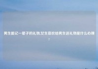 男生能记一辈子的礼物,女生喜欢给男生送礼物是什么心理?