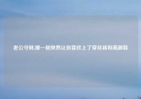 老公守则,哪一刻突然让你喜欢上了穿丝袜和高跟鞋