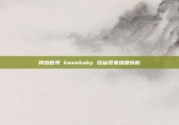 网络世界 kewebaby 搭讪现象深度剖析