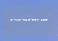 婚介线上线下套路,哪个相亲软件最靠谱?