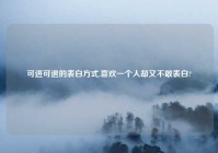可进可退的表白方式,喜欢一个人却又不敢表白?