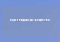 交友网免费的有哪些,厦门相亲网站有哪些?