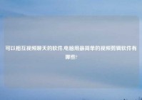 可以相互爱情聊天的软件,电脑用最简单的爱情剪辑软件有哪些?