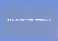 嫁给黑人真的会撑坏吗,拜登270票当选美国总统