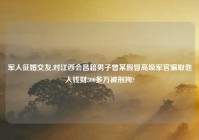 军人征婚交友,对江西会昌籍男子曾某假冒高级军官骗取他人钱财300多万被刑拘?