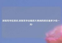深圳龙华区房价,深圳龙华出租房大单间的房价是多少钱一月?