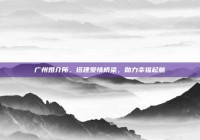 广州婚介所，搭建爱情桥梁，助力幸福起航