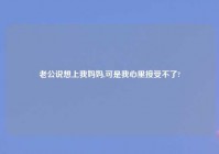 老公说想上我妈妈,可是我心里接受不了?